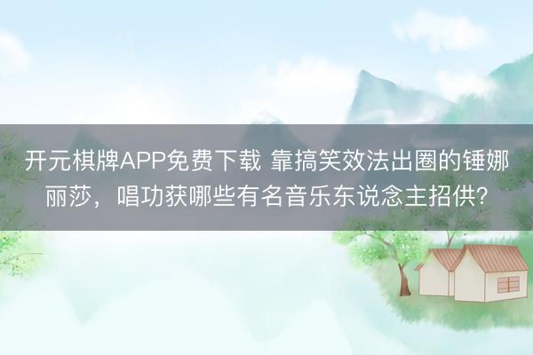 开元棋牌APP免费下载 靠搞笑效法出圈的锤娜丽莎,唱功获哪些有名音乐东说念主招供?