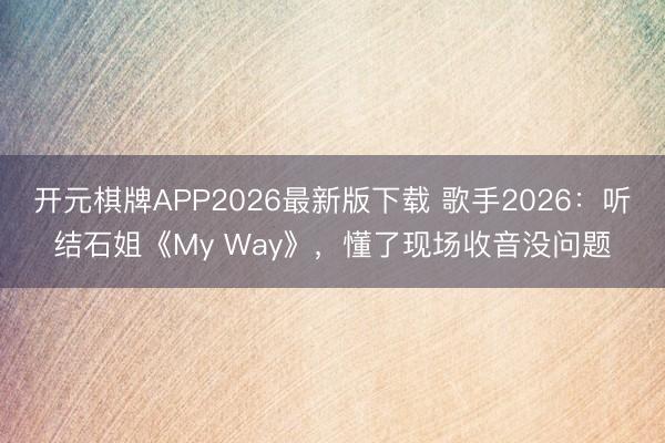 开元棋牌APP2026最新版下载 歌手2026：听结石姐《My Way》，懂了现场收音没问题