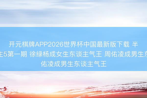 开元棋牌APP2026世界杯中国最新版下载 半熟恋东谈主5第一期 徐绿杨成女生东谈主气王 周佑凌成男生东谈主气王