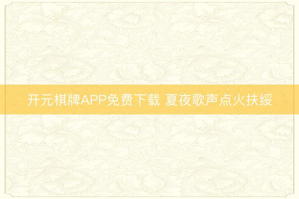开元棋牌APP免费下载 夏夜歌声点火扶绥
