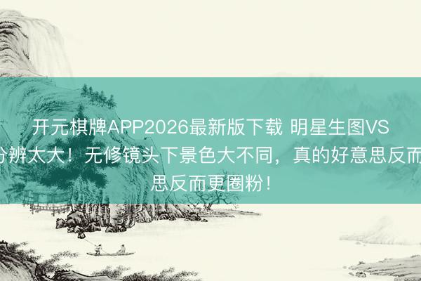 开元棋牌APP2026最新版下载 明星生图VS精修图分辨太大！无修镜头下景色大不同，真的好意思反而更圈粉！