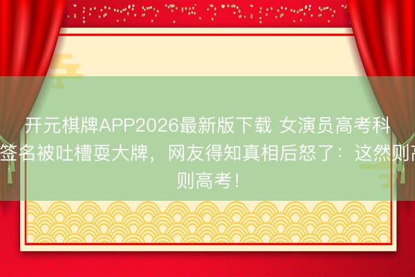 开元棋牌APP2026最新版下载 女演员高考科场拒签名被吐槽耍大牌，网友得知真相后怒了：这然则高考！