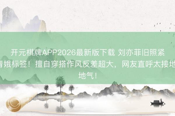 开元棋牌APP2026最新版下载 刘亦菲旧照紧闭青娥标签！擅自穿搭作风反差超大，网友直呼太接地气！