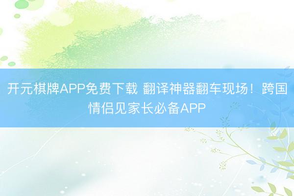 开元棋牌APP免费下载 翻译神器翻车现场！跨国情侣见家长必备APP