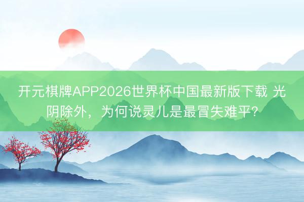开元棋牌APP2026世界杯中国最新版下载 光阴除外，为何说灵儿是最冒失难平？