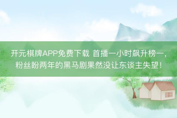 开元棋牌APP免费下载 首播一小时飙升榜一，粉丝盼两年的黑马剧果然没让东谈主失望！