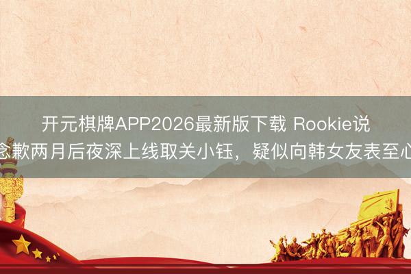 开元棋牌APP2026最新版下载 Rookie说念歉两月后夜深上线取关小钰，疑似向韩女友表至心