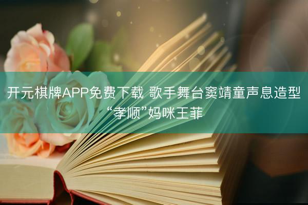 开元棋牌APP免费下载 歌手舞台窦靖童声息造型“孝顺”妈咪王菲