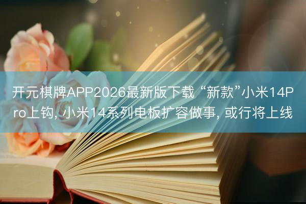 开元棋牌APP2026最新版下载 “新款”小米14Pro上钩, 小米14系列电板扩容做事, 或行将上线