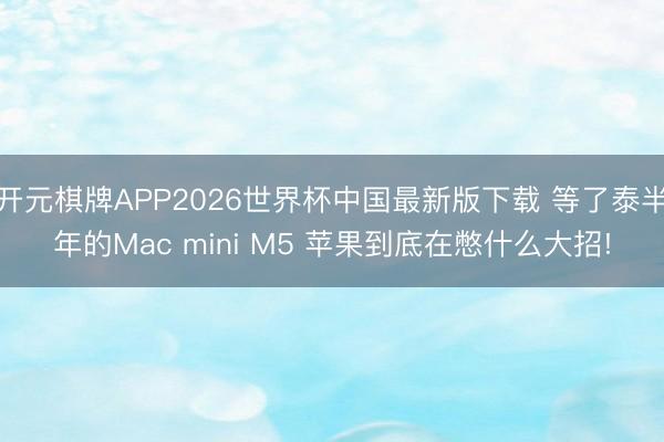 开元棋牌APP2026世界杯中国最新版下载 等了泰半年的Mac mini M5 苹果到底在憋什么大招!