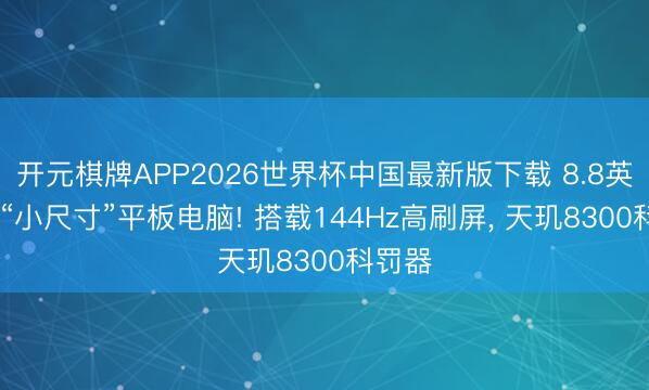 开元棋牌APP2026世界杯中国最新版下载 8.8英寸5G“小尺寸”平板电脑! 搭载144Hz高刷屏, 天玑8300科罚器