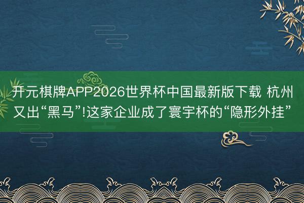 开元棋牌APP2026世界杯中国最新版下载 杭州又出“黑马”!这家企业成了寰宇杯的“隐形外挂”
