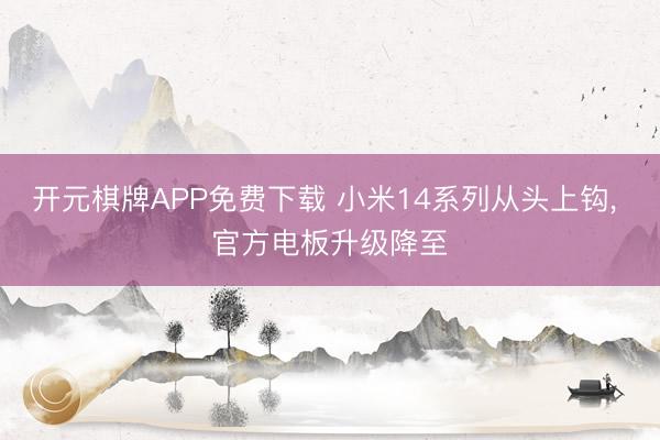 开元棋牌APP免费下载 小米14系列从头上钩, 官方电板升级降至