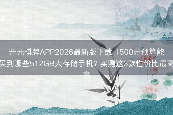 开元棋牌APP2026最新版下载 1500元预算能买到哪些512GB大存储手机? 实测这3款性价比最高