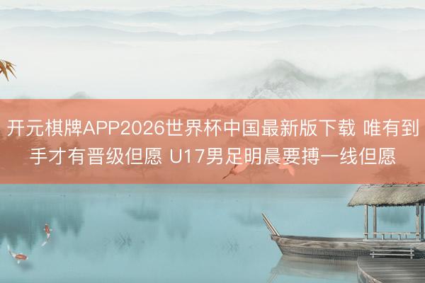 开元棋牌APP2026世界杯中国最新版下载 唯有到手才有晋级但愿 U17男足明晨要搏一线但愿