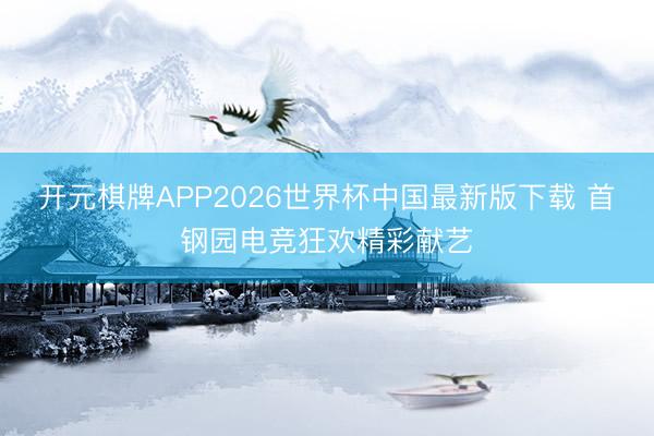 开元棋牌APP2026世界杯中国最新版下载 首钢园电竞狂欢精彩献艺