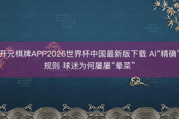 开元棋牌APP2026世界杯中国最新版下载 AI“精确”规则 球迷为何屡屡“晕菜”