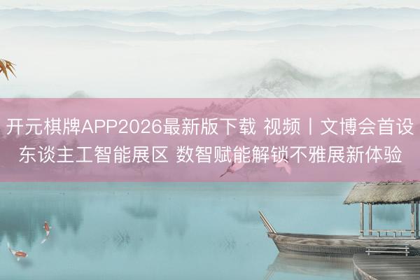开元棋牌APP2026最新版下载 视频丨文博会首设东谈主工智能展区 数智赋能解锁不雅展新体验