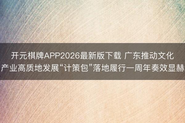 开元棋牌APP2026最新版下载 广东推动文化产业高质地发展“计策包”落地履行一周年奏效显赫
