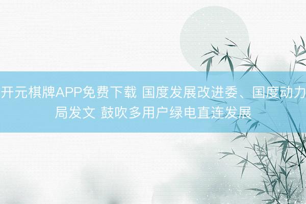 开元棋牌APP免费下载 国度发展改进委、国度动力局发文 鼓吹多用户绿电直连发展