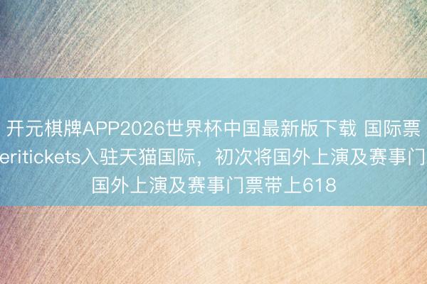 开元棋牌APP2026世界杯中国最新版下载 国际票务新势力Veritickets入驻天猫国际，初次将国外上演及赛事门票带上618