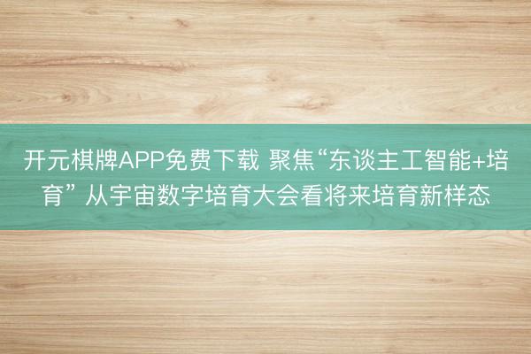 开元棋牌APP免费下载 聚焦“东谈主工智能+培育” 从宇宙数字培育大会看将来培育新样态