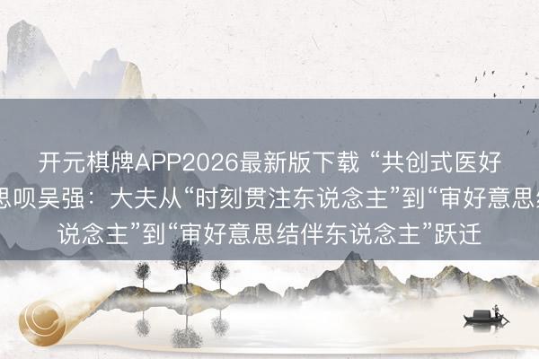 开元棋牌APP2026最新版下载 “共创式医好意思”受疼爱 好意思呗吴强：大夫从“时刻贯注东说念主”到“审好意思结伴东说念主”跃迁