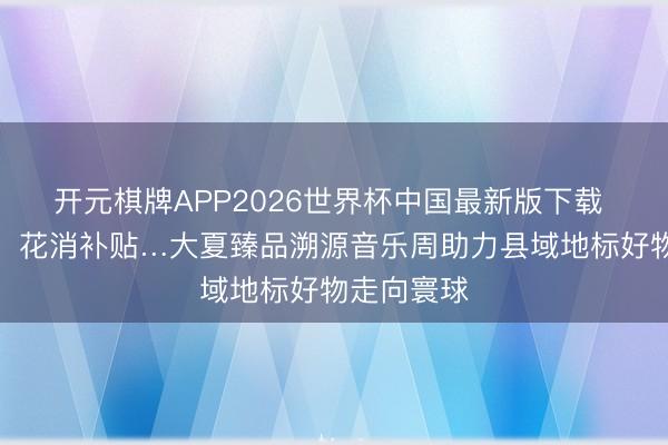 开元棋牌APP2026世界杯中国最新版下载 直播带货、花消补贴…大夏臻品溯源音乐周助力县域地标好物走向寰球