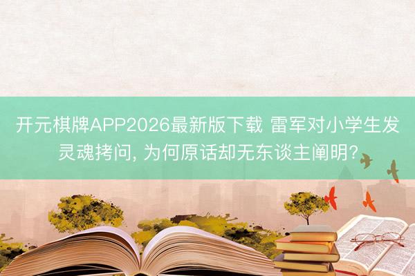 开元棋牌APP2026最新版下载 雷军对小学生发灵魂拷问, 为何原话却无东谈主阐明?