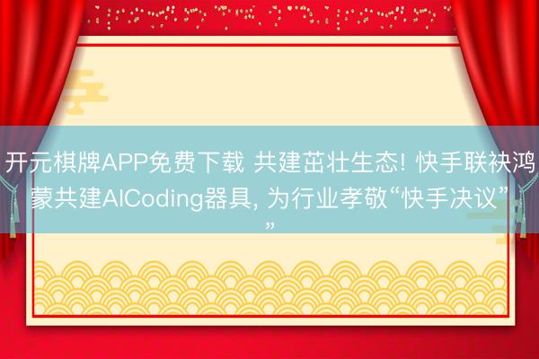 开元棋牌APP免费下载 共建茁壮生态! 快手联袂鸿蒙共建AICoding器具, 为行业孝敬“快手决议”