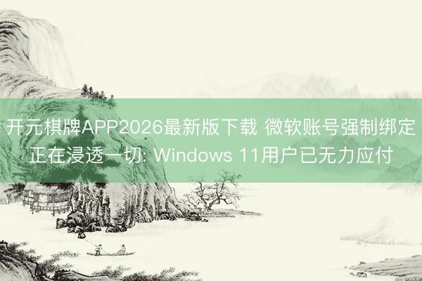 开元棋牌APP2026最新版下载 微软账号强制绑定正在浸透一切: Windows 11用户已无力应付