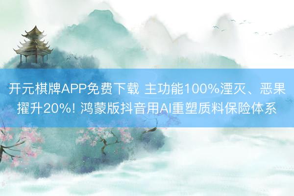 开元棋牌APP免费下载 主功能100%湮灭、恶果擢升20%! 鸿蒙版抖音用AI重塑质料保险体系