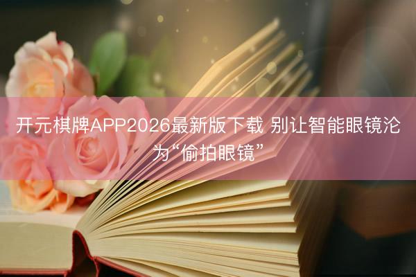 开元棋牌APP2026最新版下载 别让智能眼镜沦为“偷拍眼镜”