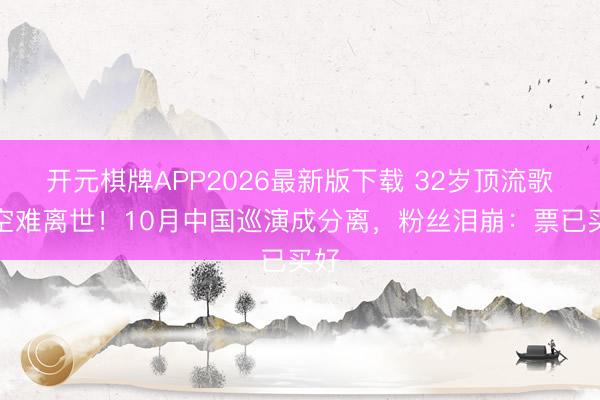 开元棋牌APP2026最新版下载 32岁顶流歌手空难离世！10月中国巡演成分离，粉丝泪崩：票已买好