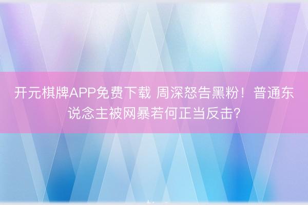 开元棋牌APP免费下载 周深怒告黑粉！普通东说念主被网暴若何正当反击？