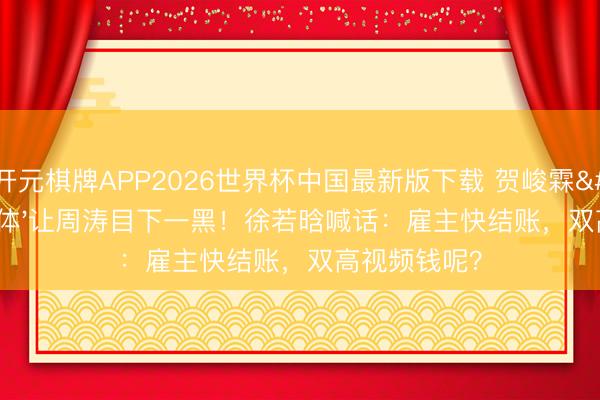 开元棋牌APP2026世界杯中国最新版下载 贺峻霖'详尽圣体'让周涛目下一黑！徐若晗喊话：雇主快结账，双高视频钱呢？