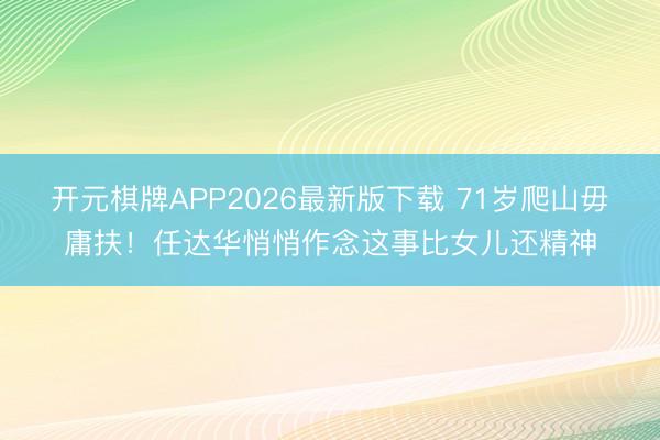 开元棋牌APP2026最新版下载 71岁爬山毋庸扶！任达华悄悄作念这事比女儿还精神