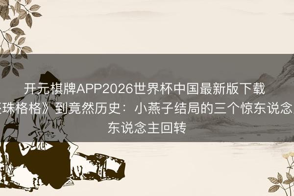 开元棋牌APP2026世界杯中国最新版下载 从《还珠格格》到竟然历史：小燕子结局的三个惊东说念主回转