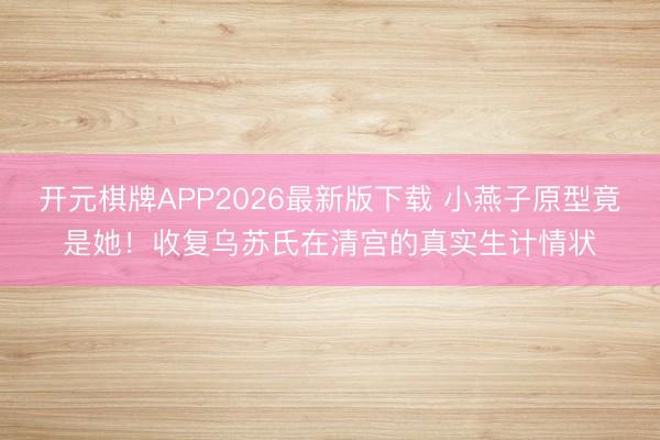 开元棋牌APP2026最新版下载 小燕子原型竟是她！收复乌苏氏在清宫的真实生计情状