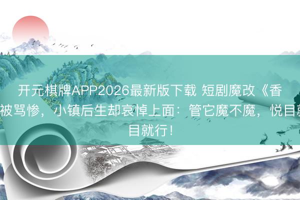 开元棋牌APP2026最新版下载 短剧魔改《香蜜》被骂惨，小镇后生却哀悼上面：管它魔不魔，悦目就行！