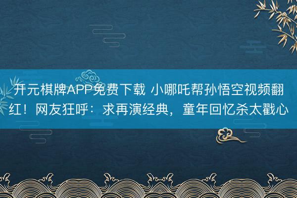开元棋牌APP免费下载 小哪吒帮孙悟空视频翻红！网友狂呼：求再演经典，童年回忆杀太戳心