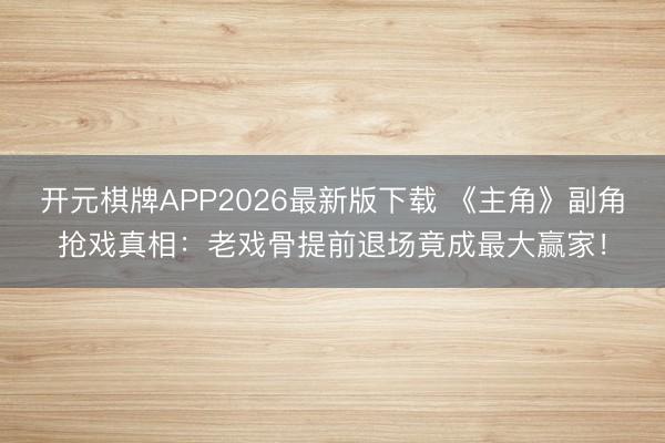 开元棋牌APP2026最新版下载 《主角》副角抢戏真相：老戏骨提前退场竟成最大赢家！