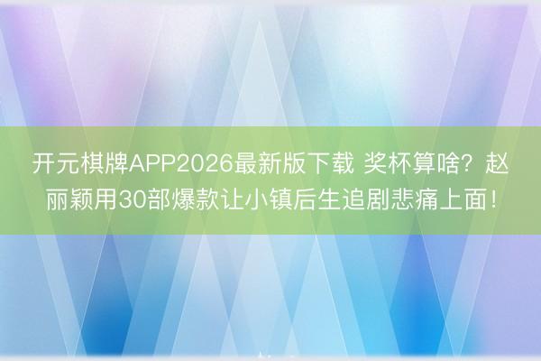 开元棋牌APP2026最新版下载 奖杯算啥?赵丽颖用30部爆款让小镇后生追剧悲痛上面!