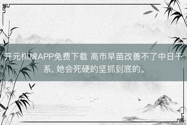 开元棋牌APP免费下载 高市早苗改善不了中日干系, 她会死硬的坚抓到底的。