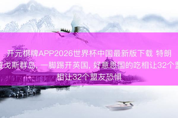 开元棋牌APP2026世界杯中国最新版下载 特朗普强买查戈斯群岛, 一脚踢开英国, 好意思国的吃相让32个盟友恐惧