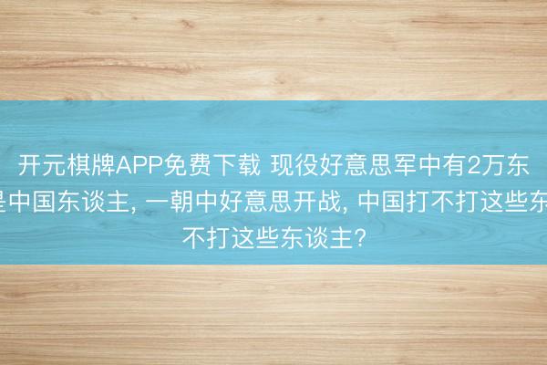 开元棋牌APP免费下载 现役好意思军中有2万东谈主是中国东谈主, 一朝中好意思开战, 中国打不打这些东谈主?