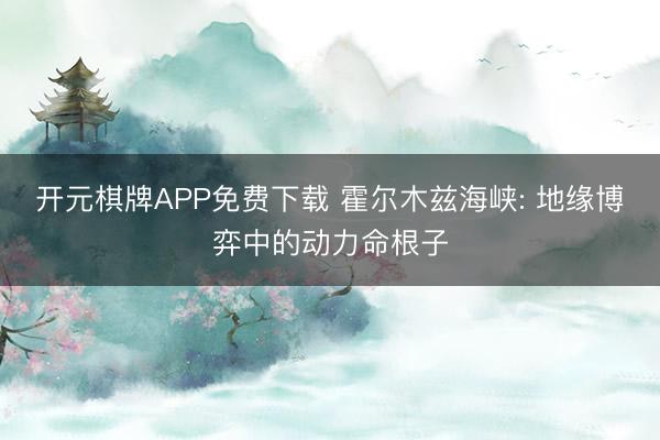 开元棋牌APP免费下载 霍尔木兹海峡: 地缘博弈中的动力命根子
