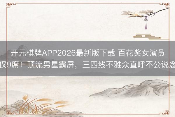 开元棋牌APP2026最新版下载 百花奖女演员仅9席！顶流男星霸屏，三四线不雅众直呼不公说念