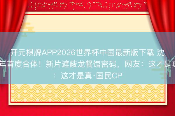 开元棋牌APP2026世界杯中国最新版下载 沈腾马丽10年首度合体！新片遮蔽龙餐馆密码，网友：这才是真·国民CP