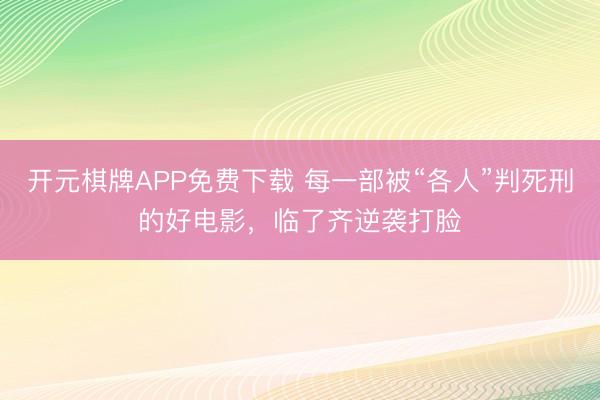 开元棋牌APP免费下载 每一部被“各人”判死刑的好电影，临了齐逆袭打脸